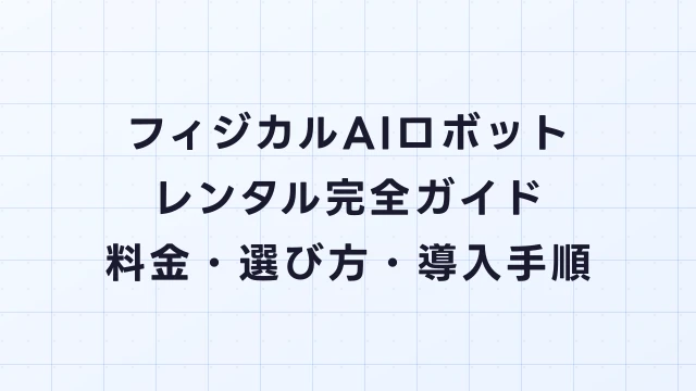 フィジカルAIロボットレンタル完全ガイド｜料金・選び方・導入手順